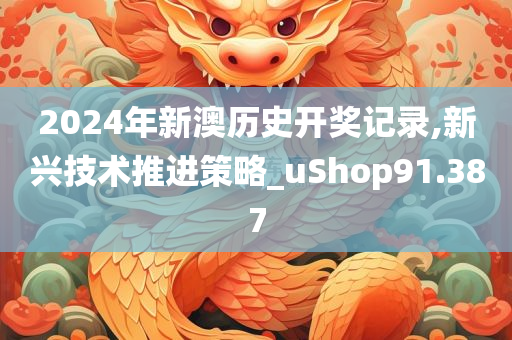 2024年新澳历史开奖记录,新兴技术推进策略_uShop91.387