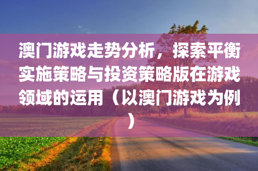 澳门游戏走势分析，探索平衡实施策略与投资策略版在游戏领域的运用（以澳门游戏为例）