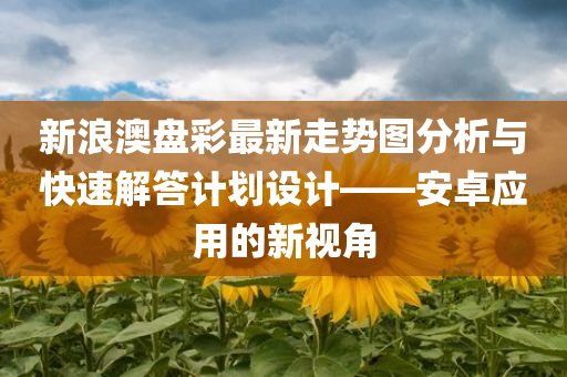 新浪澳盘彩最新走势图分析与快速解答计划设计——安卓应用的新视角