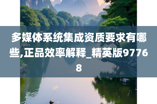 多媒体系统集成资质要求有哪些,正品效率解释_精英版97768