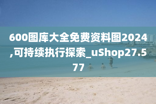 600图库大全免费资料图2024,可持续执行探索_uShop27.577