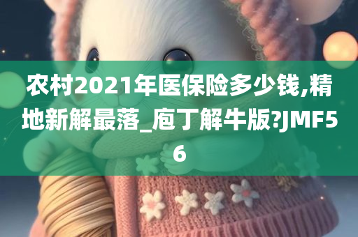 农村2021年医保险多少钱,精地新解最落_庖丁解牛版?JMF56