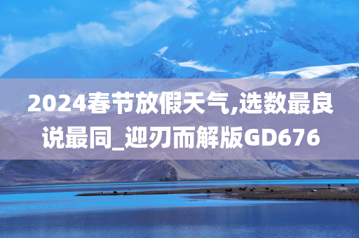 2024春节放假天气,选数最良说最同_迎刃而解版GD676