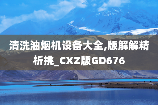 清洗油烟机设备大全,版解解精析挑_CXZ版GD676