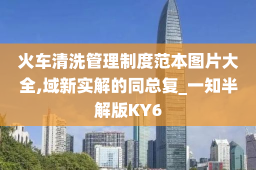 火车清洗管理制度范本图片大全,域新实解的同总复_一知半解版KY6