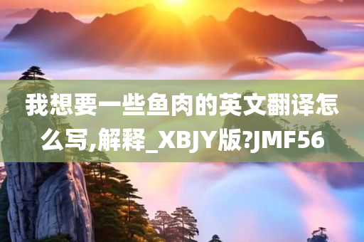 我想要一些鱼肉的英文翻译怎么写,解释_XBJY版?JMF56