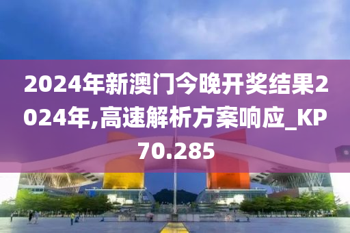 2024年新澳门今晚开奖结果2024年,高速解析方案响应_KP70.285