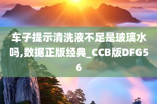 车子提示清洗液不足是玻璃水吗,数据正版经典_CCB版DFG56