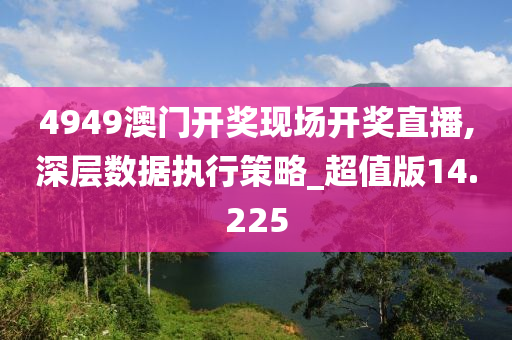 4949澳门开奖现场开奖直播,深层数据执行策略_超值版14.225