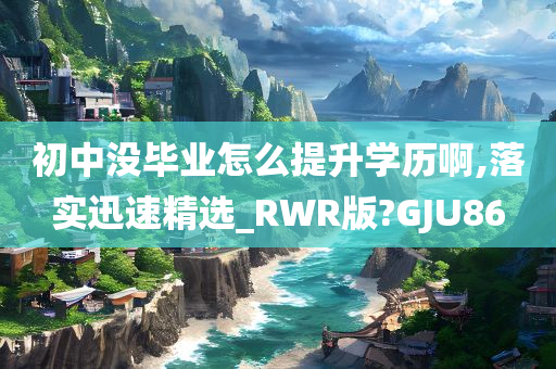 初中没毕业怎么提升学历啊,落实迅速精选_RWR版?GJU86