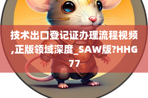 技术出口登记证办理流程视频,正版领域深度_SAW版?HHG77