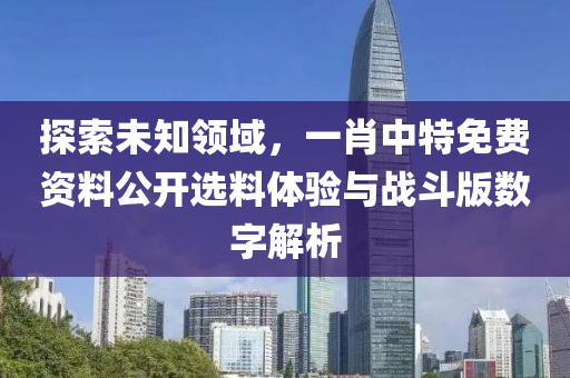 探索未知领域，一肖中特免费资料公开选料体验与战斗版数字解析