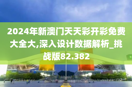 2024年新澳门天天彩开彩免费大全大,深入设计数据解析_挑战版82.382