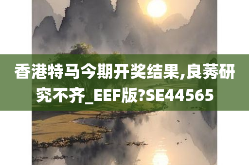 香港特马今期开奖结果,良莠研究不齐_EEF版?SE44565