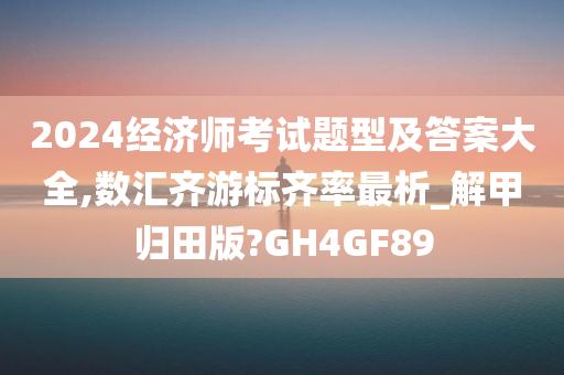 2024经济师考试题型及答案大全,数汇齐游标齐率最析_解甲归田版?GH4GF89