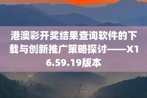 港澳彩开奖结果查询软件的下载与创新推广策略探讨——X16.59.19版本