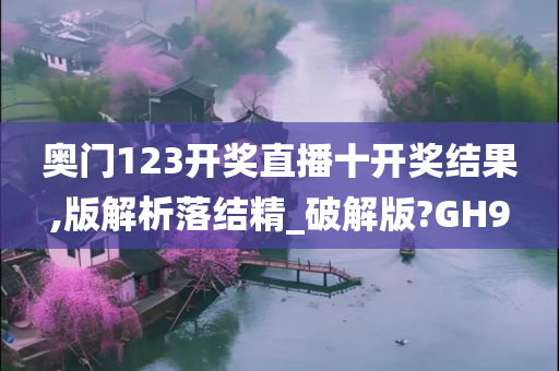 奥门123开奖直播十开奖结果,版解析落结精_破解版?GH9