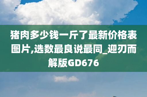 猪肉多少钱一斤了最新价格表图片,选数最良说最同_迎刃而解版GD676