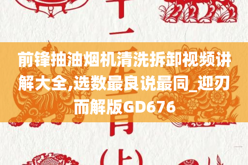 前锋抽油烟机清洗拆卸视频讲解大全,选数最良说最同_迎刃而解版GD676