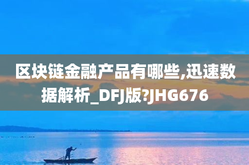 区块链金融产品有哪些,迅速数据解析_DFJ版?JHG676