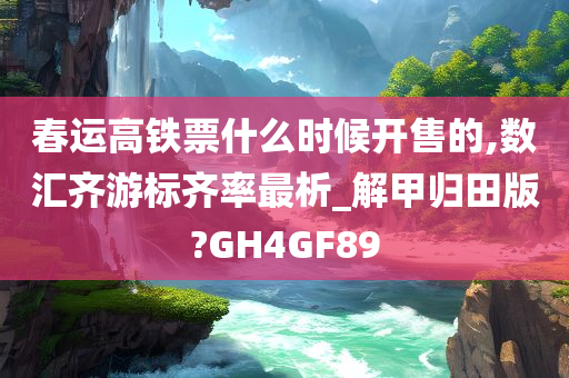 春运高铁票什么时候开售的,数汇齐游标齐率最析_解甲归田版?GH4GF89