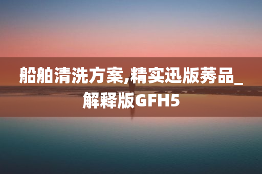 船舶清洗方案,精实迅版莠品_解释版GFH5