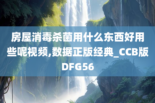 房屋消毒杀菌用什么东西好用些呢视频,数据正版经典_CCB版DFG56