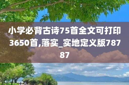 小学必背古诗75首全文可打印3650首,落实_实地定义版78787