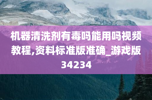 机器清洗剂有毒吗能用吗视频教程,资料标准版准确_游戏版34234