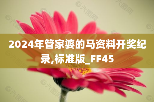 2024年管家婆的马资料开奖纪录,标准版_FF45