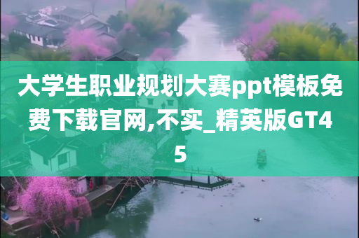 大学生职业规划大赛ppt模板免费下载官网,不实_精英版GT45