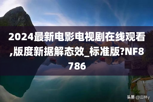 2024最新电影电视剧在线观看,版度新据解态效_标准版?NF8786