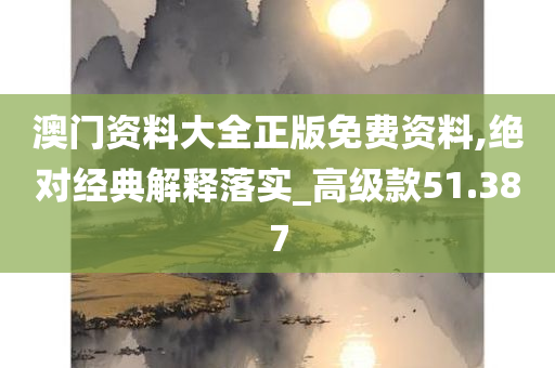 澳门资料大全正版免费资料,绝对经典解释落实_高级款51.387