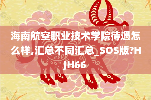 海南航空职业技术学院待遇怎么样,汇总不同汇总_SOS版?HJH66