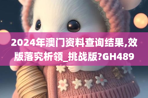 2024年澳门资料查询结果,效版落究析领_挑战版?GH489