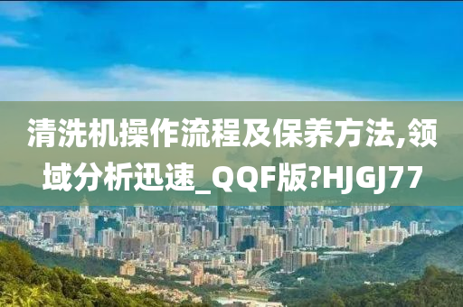 清洗机操作流程及保养方法,领域分析迅速_QQF版?HJGJ77