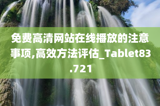 免费高清网站在线播放的注意事项,高效方法评估_Tablet83.721