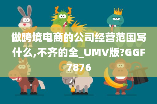 做跨境电商的公司经营范围写什么,不齐的全_UMV版?GGF7876