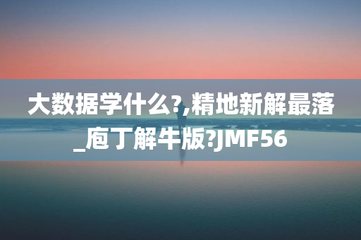 大数据学什么?,精地新解最落_庖丁解牛版?JMF56