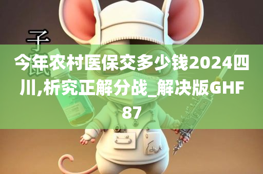 今年农村医保交多少钱2024四川,析究正解分战_解决版GHF87