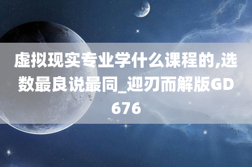 虚拟现实专业学什么课程的,选数最良说最同_迎刃而解版GD676