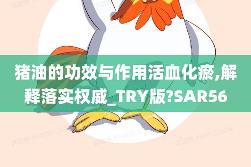 猪油的功效与作用活血化瘀,解释落实权威_TRY版?SAR56