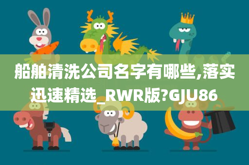 船舶清洗公司名字有哪些,落实迅速精选_RWR版?GJU86