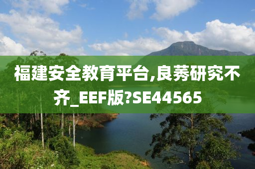 福建安全教育平台,良莠研究不齐_EEF版?SE44565