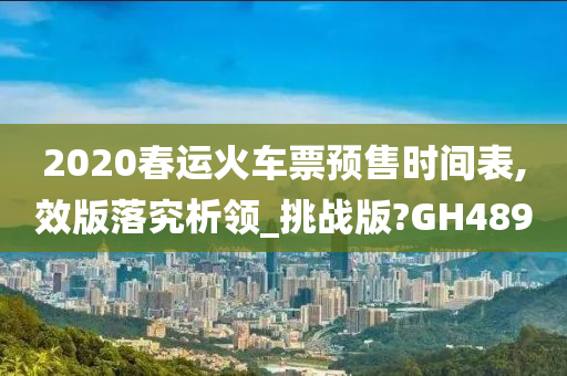 2020春运火车票预售时间表,效版落究析领_挑战版?GH489