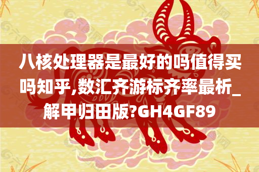 八核处理器是最好的吗值得买吗知乎,数汇齐游标齐率最析_解甲归田版?GH4GF89