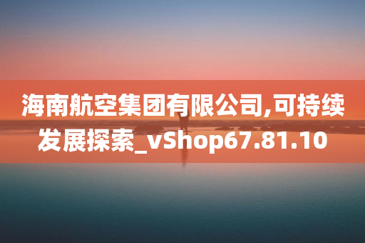 海南航空集团有限公司,可持续发展探索_vShop67.81.10