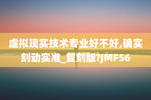 虚拟现实技术专业好不好,确实刻动实准_复刻版?JMF56