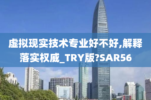 虚拟现实技术专业好不好,解释落实权威_TRY版?SAR56