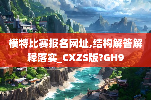 模特比赛报名网址,结构解答解释落实_CXZS版?GH9